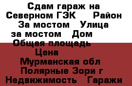 Сдам гараж на Северном.ГЭК-2 › Район ­ За мостом › Улица ­ за мостом › Дом ­ 67 › Общая площадь ­ 50 › Цена ­ 2 000 - Мурманская обл., Полярные Зори г. Недвижимость » Гаражи   